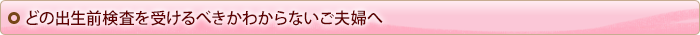 どの出生前検査を受けるべきかわからないご夫婦へ