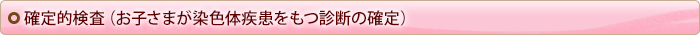 確定的検査（お子さまが染色体疾患をもつ診断の確定）